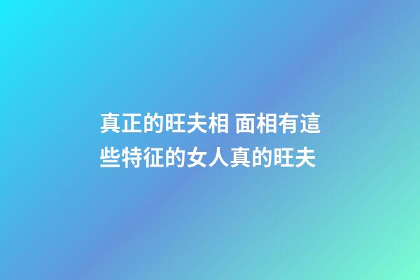 真正的旺夫相 面相有這些特征的女人真的旺夫